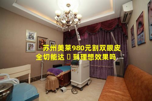 苏州美莱980元割双眼皮全切能达 ☘ 到理想效果吗